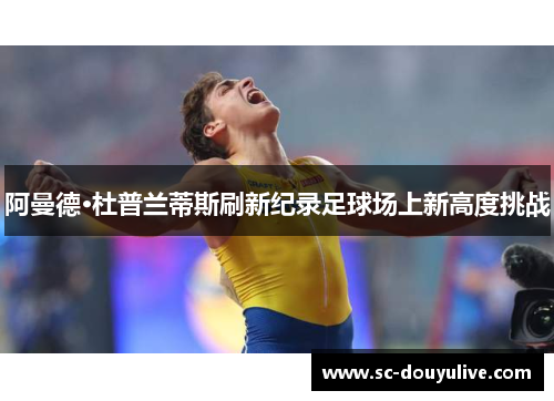 阿曼德·杜普兰蒂斯刷新纪录足球场上新高度挑战