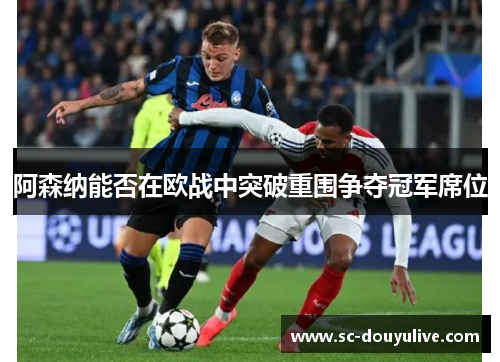 阿森纳能否在欧战中突破重围争夺冠军席位