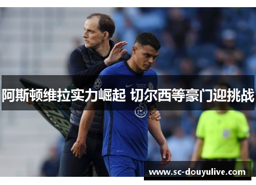 阿斯顿维拉实力崛起 切尔西等豪门迎挑战