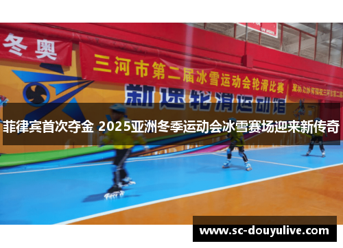 菲律宾首次夺金 2025亚洲冬季运动会冰雪赛场迎来新传奇