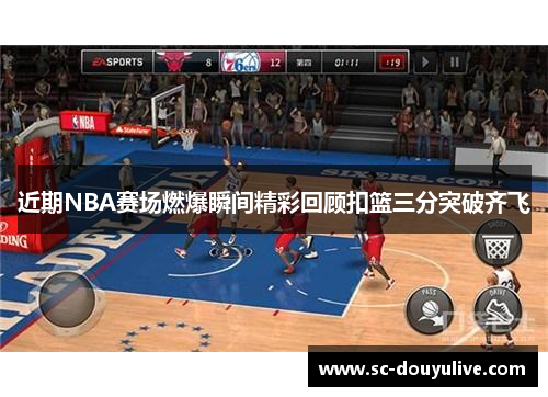 近期NBA赛场燃爆瞬间精彩回顾扣篮三分突破齐飞