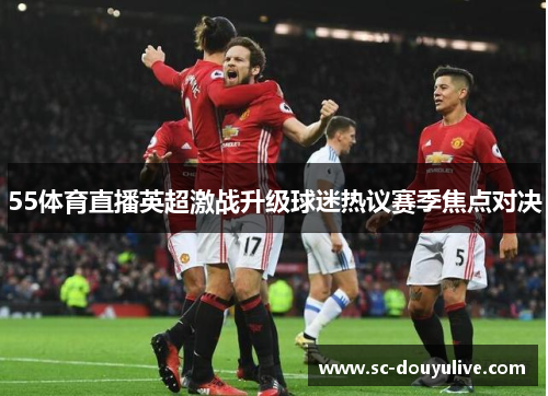 55体育直播英超激战升级球迷热议赛季焦点对决